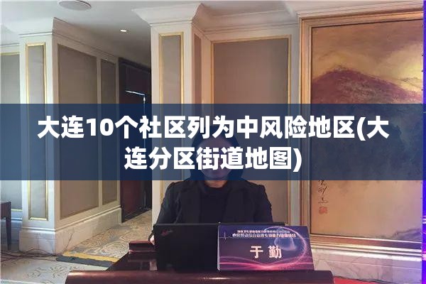 大连10个社区列为中风险地区(大连分区街道地图)