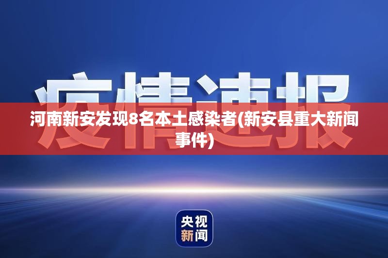 河南新安发现8名本土感染者(新安县重大新闻事件)