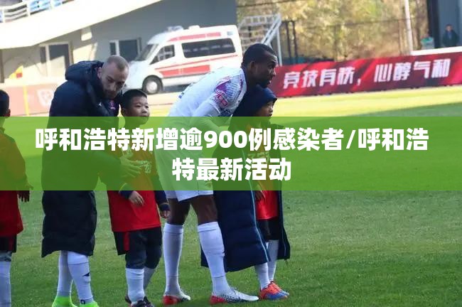 呼和浩特新增逾900例感染者/呼和浩特最新活动