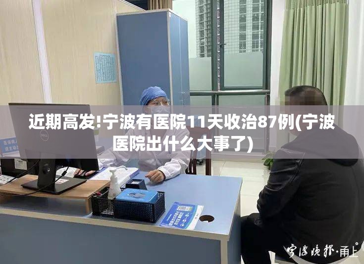 近期高发!宁波有医院11天收治87例(宁波医院出什么大事了)