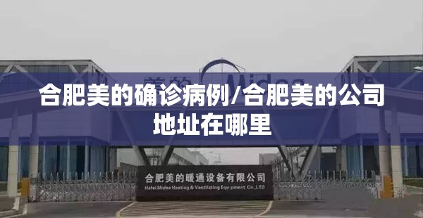 合肥美的确诊病例/合肥美的公司地址在哪里