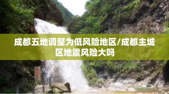 成都五地调整为低风险地区/成都主城区地震风险大吗