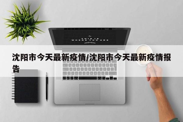 沈阳疫情最新消息今天(沈阳疫情最新消息今天情况通报)