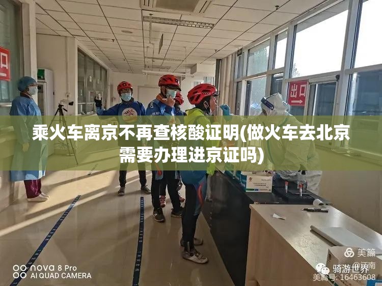 乘火车离京不再查核酸证明(做火车去北京需要办理进京证吗) 乘火车离京不再查核酸证明(做火车去北京需要办理进京证吗)