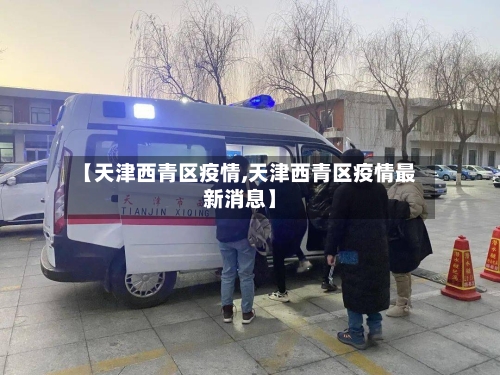 天津西青区疫情最新消息今天(天津市西青区最新新闻)