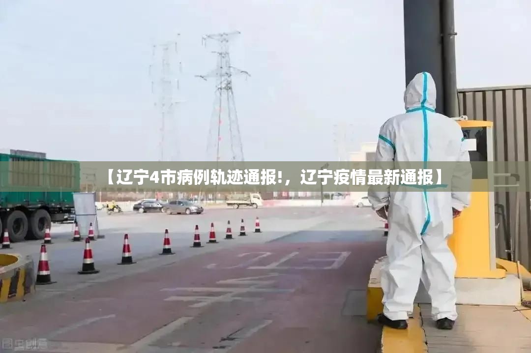 【辽宁4市病例轨迹通报!，辽宁疫情最新通报】