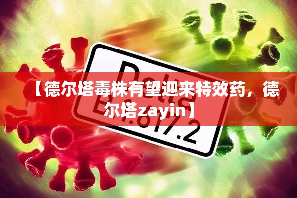 【德尔塔毒株有望迎来特效药，德尔塔zayin】