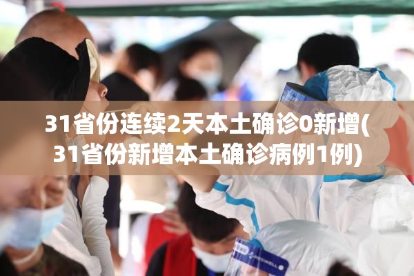 31省份连续2天本土确诊0新增(31省份新增本土确诊病例1例)