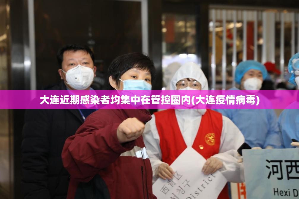 大连近期感染者均集中在管控圈内(大连疫情病毒)
