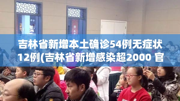 吉林省新增本土确诊54例无症状12例(吉林省新增感染超2000 官方解答)