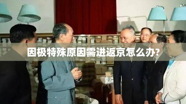 因极特殊原因需进返京怎么办?